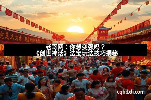 老哥网：你想变强吗？《创世神话》法宝玩法技巧揭秘