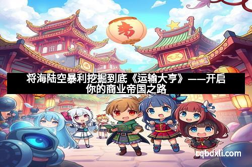 将海陆空暴利挖掘到底《运输大亨》——开启你的商业帝国之路